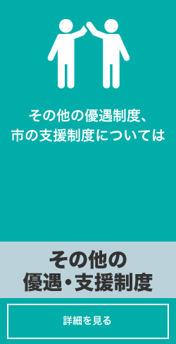 その他の優遇制度、市の支援制度については「その他の優遇・支援制度」詳しくはコチラ